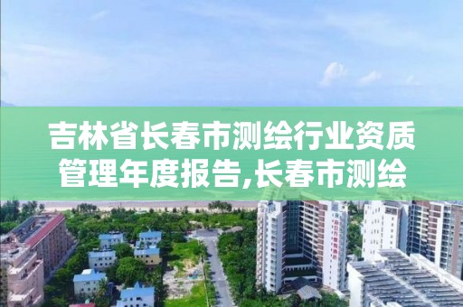 吉林省長春市測繪行業(yè)資質管理年度報告,長春市測繪院屬于什么單位。