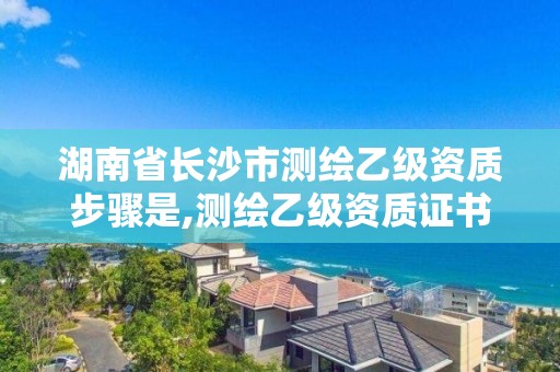 湖南省長沙市測繪乙級資質(zhì)步驟是,測繪乙級資質(zhì)證書