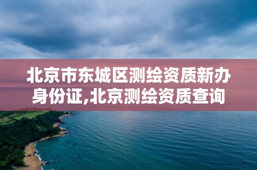 北京市東城區測繪資質新辦身份證,北京測繪資質查詢