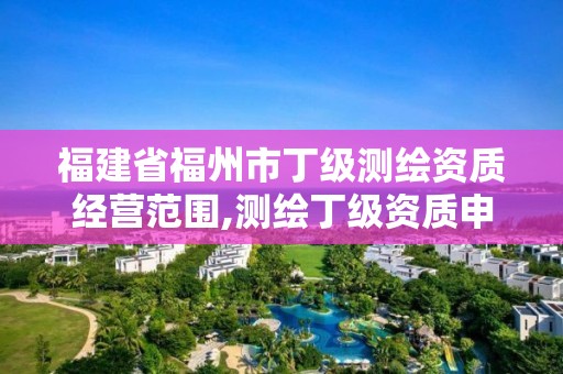 福建省福州市丁級測繪資質經營范圍,測繪丁級資質申報條件。