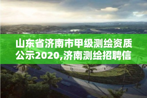 山東省濟(jì)南市甲級(jí)測(cè)繪資質(zhì)公示2020,濟(jì)南測(cè)繪招聘信息網(wǎng)