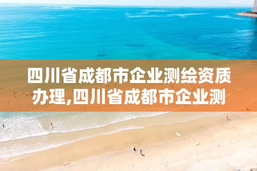 四川省成都市企業(yè)測繪資質(zhì)辦理,四川省成都市企業(yè)測繪資質(zhì)辦理電話