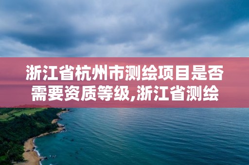 浙江省杭州市測繪項(xiàng)目是否需要資質(zhì)等級,浙江省測繪資質(zhì)標(biāo)準(zhǔn)。