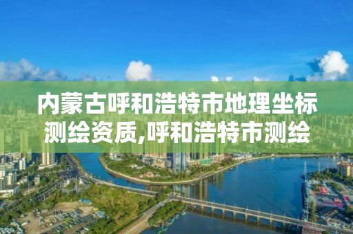 內(nèi)蒙古呼和浩特市地理坐標測繪資質(zhì),呼和浩特市測繪局地址