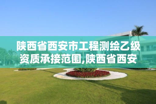 陜西省西安市工程測繪乙級資質承接范圍,陜西省西安市工程測繪乙級資質承接范圍是多少。