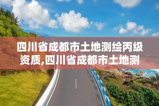 四川省成都市土地測繪丙級資質,四川省成都市土地測繪丙級資質有哪些