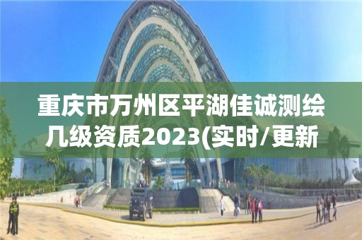 重慶市萬州區平湖佳誠測繪幾級資質2023(實時/更新中)