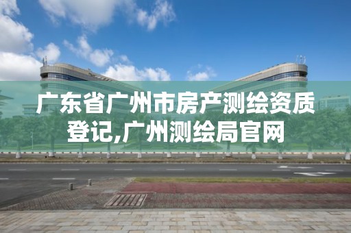 廣東省廣州市房產測繪資質登記,廣州測繪局官網