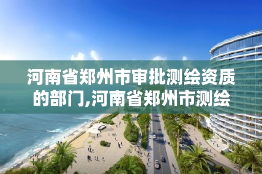 河南省鄭州市審批測繪資質的部門,河南省鄭州市測繪學校