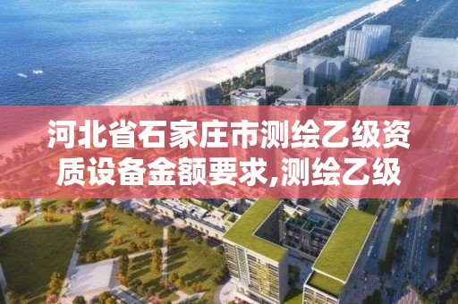 河北省石家莊市測繪乙級資質設備金額要求,測繪乙級資質證書