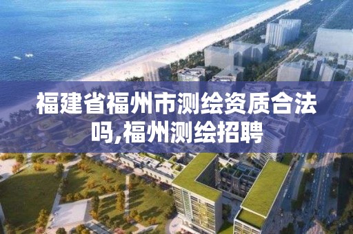 福建省福州市測繪資質合法嗎,福州測繪招聘