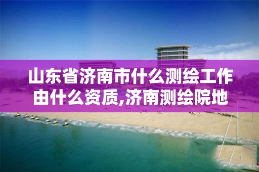 山東省濟南市什么測繪工作由什么資質(zhì),濟南測繪院地址。