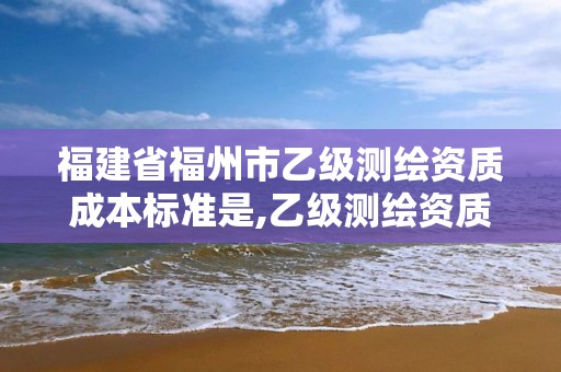 福建省福州市乙級測繪資質成本標準是,乙級測繪資質人員數量要求。