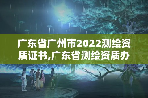 廣東省廣州市2022測繪資質證書,廣東省測繪資質辦理流程