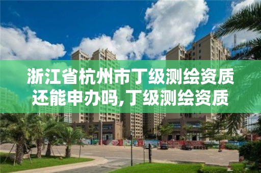 浙江省杭州市丁級測繪資質還能申辦嗎,丁級測繪資質申請人員條件。