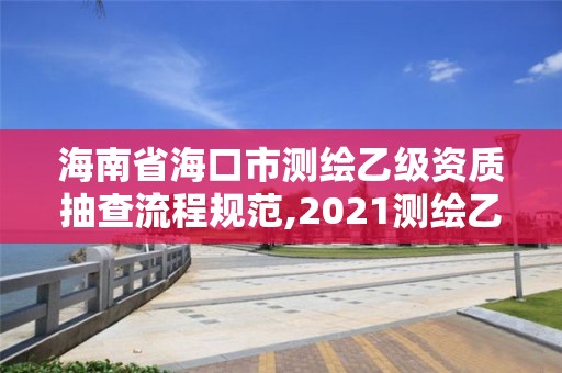 海南省海口市測繪乙級資質抽查流程規范,2021測繪乙級資質申報條件