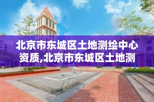 北京市東城區土地測繪中心資質,北京市東城區土地測繪中心資質公示。