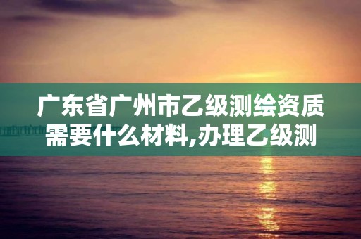 廣東省廣州市乙級測繪資質需要什么材料,辦理乙級測繪資質花多少錢。