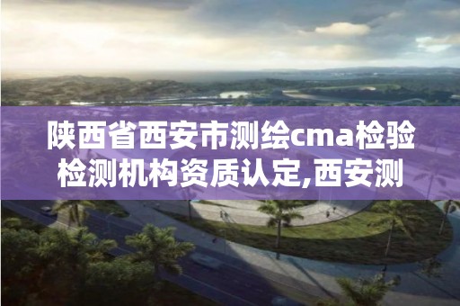 陜西省西安市測繪cma檢驗檢測機構資質認定,西安測繪有限公司。