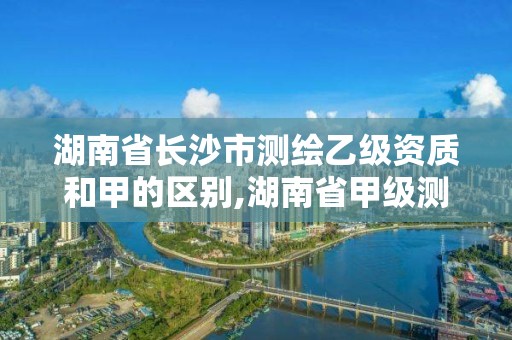 湖南省長沙市測繪乙級資質(zhì)和甲的區(qū)別,湖南省甲級測繪單位。