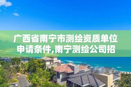 廣西省南寧市測繪資質單位申請條件,南寧測繪公司招聘信息網