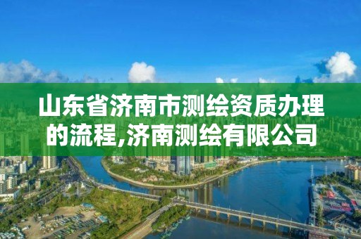 山東省濟南市測繪資質辦理的流程,濟南測繪有限公司