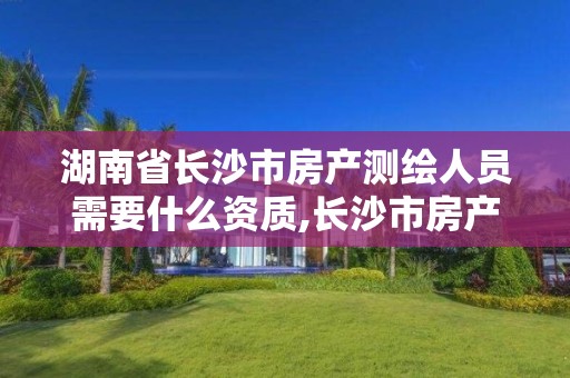 湖南省長沙市房產測繪人員需要什么資質,長沙市房產測繪實施細則。