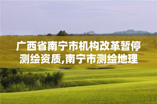 廣西省南寧市機(jī)構(gòu)改革暫停測(cè)繪資質(zhì),南寧市測(cè)繪地理信息局。