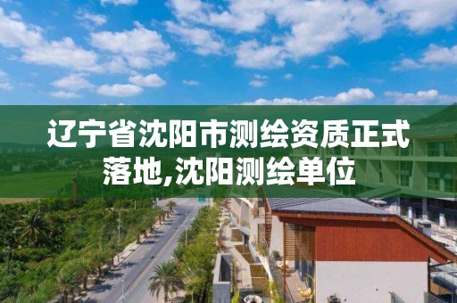 遼寧省沈陽市測繪資質正式落地,沈陽測繪單位