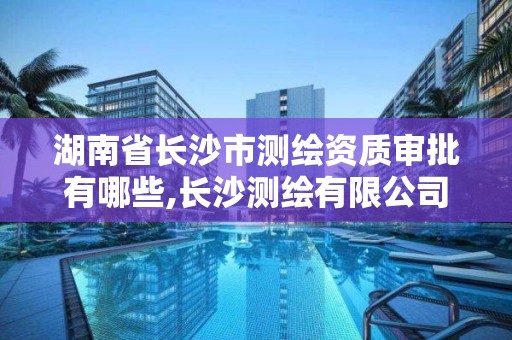 湖南省長沙市測繪資質審批有哪些,長沙測繪有限公司聯系電話