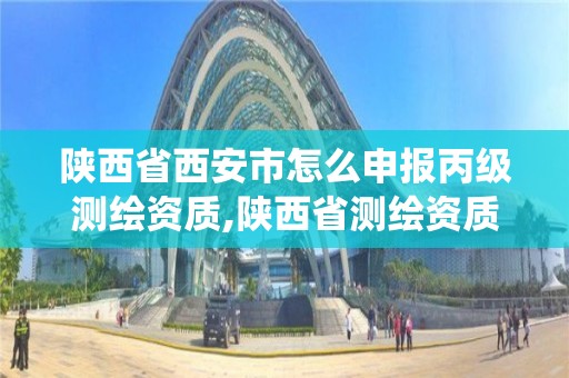 陜西省西安市怎么申報丙級測繪資質,陜西省測繪資質管理信息系統