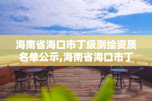 海南省海口市丁級(jí)測(cè)繪資質(zhì)名單公示,海南省海口市丁級(jí)測(cè)繪資質(zhì)名單公示欄