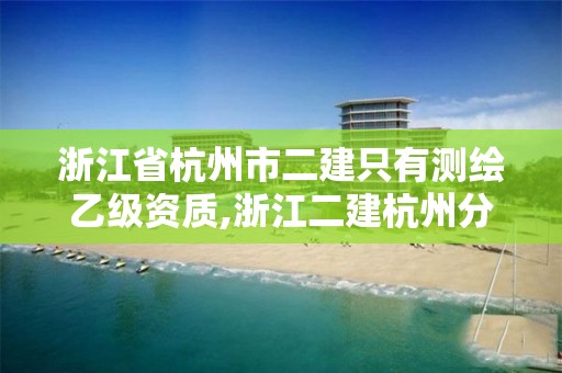 浙江省杭州市二建只有測繪乙級資質,浙江二建杭州分公司