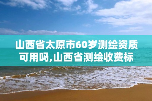 山西省太原市60歲測繪資質可用嗎,山西省測繪收費標準