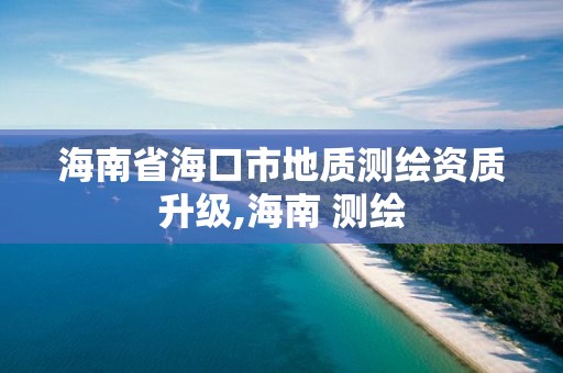 海南省海口市地質(zhì)測(cè)繪資質(zhì)升級(jí),海南 測(cè)繪