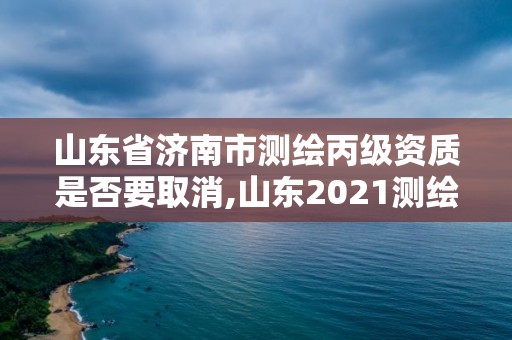 山東省濟南市測繪丙級資質是否要取消,山東2021測繪資質延期公告。