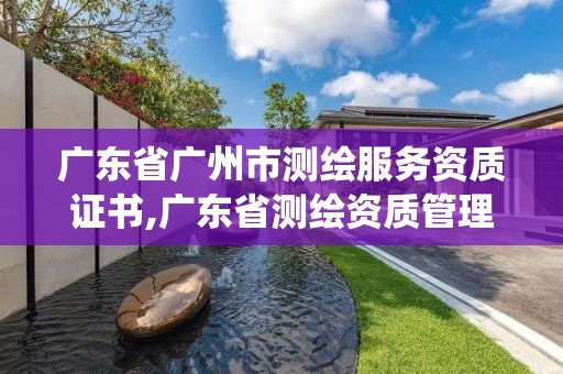 廣東省廣州市測繪服務(wù)資質(zhì)證書,廣東省測繪資質(zhì)管理系統(tǒng)。