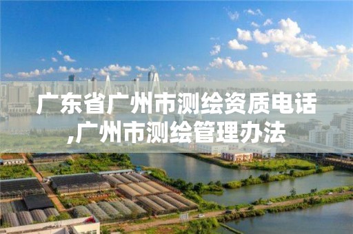 廣東省廣州市測繪資質電話,廣州市測繪管理辦法