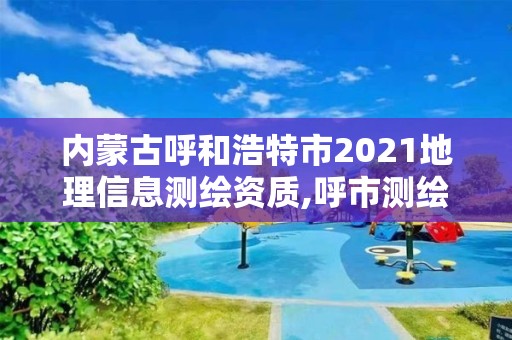 內蒙古呼和浩特市2021地理信息測繪資質,呼市測繪單位。