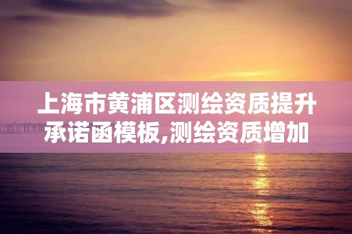 上海市黃浦區測繪資質提升承諾函模板,測繪資質增加項目怎么申請