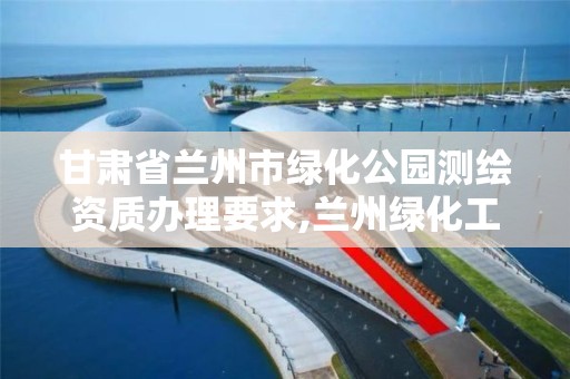 甘肅省蘭州市綠化公園測繪資質辦理要求,蘭州綠化工程