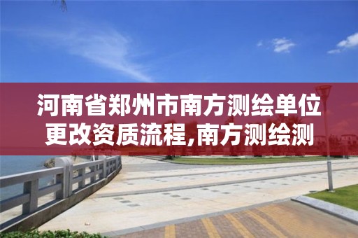 河南省鄭州市南方測繪單位更改資質流程,南方測繪測繪資質