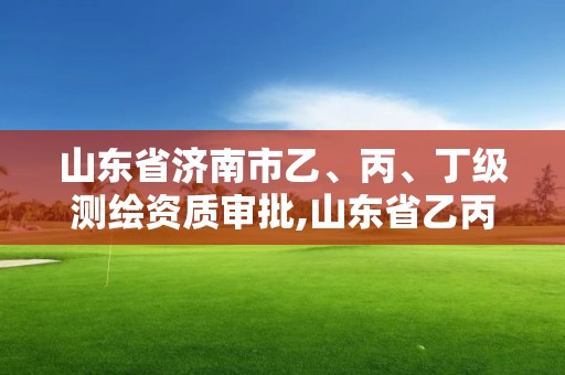 山東省濟南市乙、丙、丁級測繪資質審批,山東省乙丙丁級測繪資質專業標準