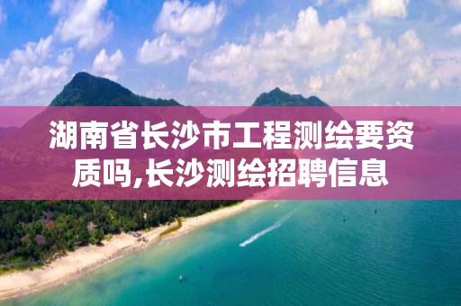 湖南省長(zhǎng)沙市工程測(cè)繪要資質(zhì)嗎,長(zhǎng)沙測(cè)繪招聘信息