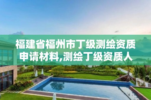 福建省福州市丁級測繪資質申請材料,測繪丁級資質人員條件。