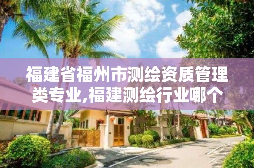 福建省福州市測繪資質(zhì)管理類專業(yè),福建測繪行業(yè)哪個待遇最好