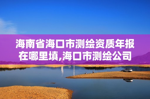 海南省海口市測繪資質(zhì)年報在哪里填,海口市測繪公司