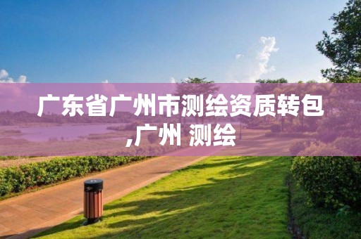 廣東省廣州市測繪資質轉包,廣州 測繪