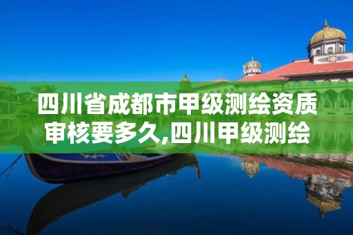 四川省成都市甲級測繪資質審核要多久,四川甲級測繪資質公司