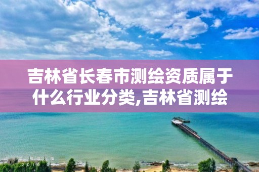 吉林省長(zhǎng)春市測(cè)繪資質(zhì)屬于什么行業(yè)分類,吉林省測(cè)繪資質(zhì)查詢